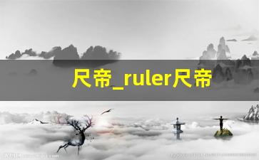 尺帝_ruler尺帝百度百科
