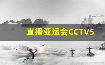 直播亚运会CCTV5_直播亚运会赛